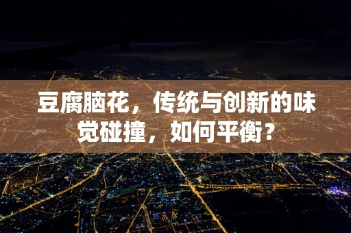 豆腐脑花，传统与创新的味觉碰撞，如何平衡？