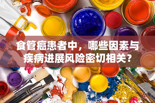 食管癌患者中，哪些因素与疾病进展风险密切相关？
