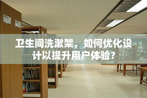 卫生间洗漱架，如何优化设计以提升用户体验？