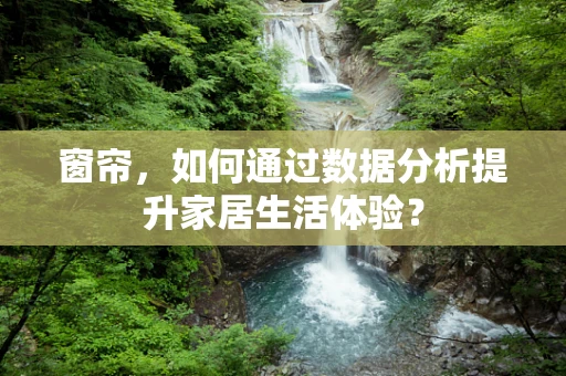窗帘，如何通过数据分析提升家居生活体验？