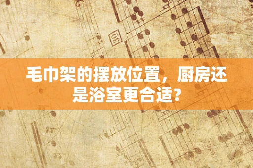 毛巾架的摆放位置，厨房还是浴室更合适？