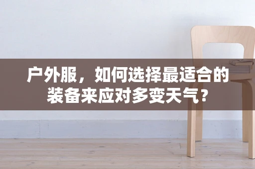 户外服，如何选择最适合的装备来应对多变天气？