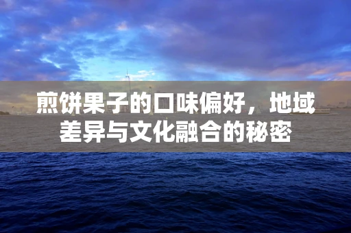 煎饼果子的口味偏好，地域差异与文化融合的秘密