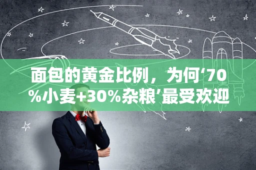 面包的黄金比例，为何‘70%小麦+30%杂粮’最受欢迎？