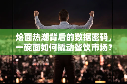 烩面热潮背后的数据密码，一碗面如何撬动餐饮市场？