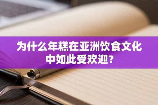 为什么年糕在亚洲饮食文化中如此受欢迎？