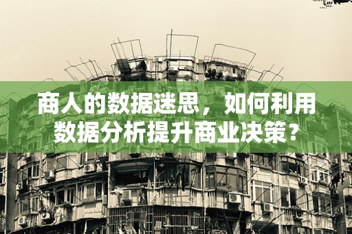商人的数据迷思，如何利用数据分析提升商业决策？
