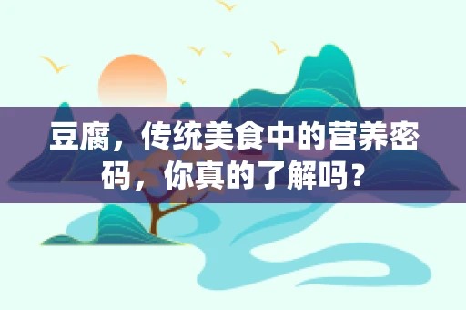 豆腐，传统美食中的营养密码，你真的了解吗？