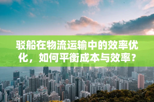驳船在物流运输中的效率优化，如何平衡成本与效率？