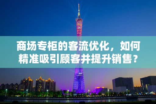 商场专柜的客流优化，如何精准吸引顾客并提升销售？