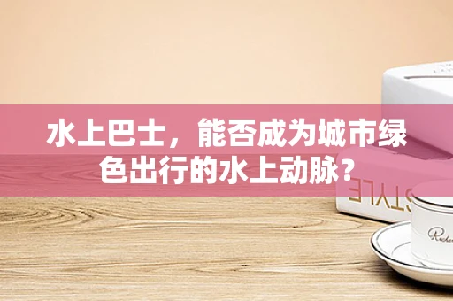 水上巴士，能否成为城市绿色出行的水上动脉？