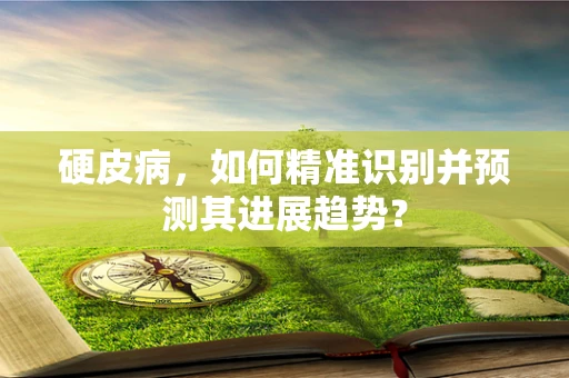 硬皮病，如何精准识别并预测其进展趋势？
