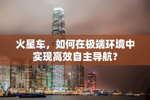 火星车，如何在极端环境中实现高效自主导航？