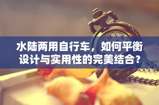水陆两用自行车，如何平衡设计与实用性的完美结合？