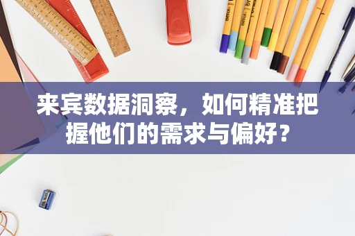 来宾数据洞察，如何精准把握他们的需求与偏好？