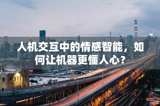 人机交互中的情感智能，如何让机器更懂人心？