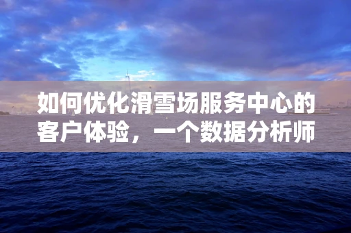 如何优化滑雪场服务中心的客户体验，一个数据分析师的视角