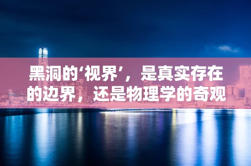 黑洞的‘视界’，是真实存在的边界，还是物理学的奇观？