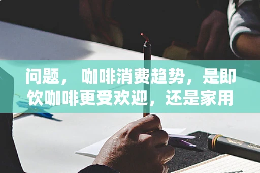 问题， 咖啡消费趋势，是即饮咖啡更受欢迎，还是家用咖啡机市场潜力更大？