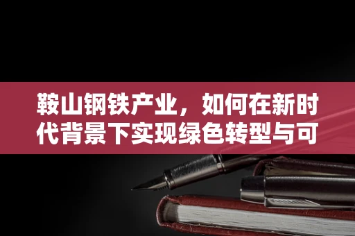鞍山钢铁产业，如何在新时代背景下实现绿色转型与可持续发展？