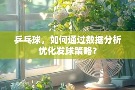 乒乓球，如何通过数据分析优化发球策略？