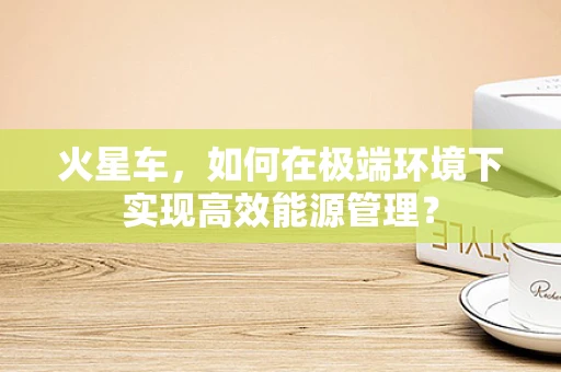 火星车，如何在极端环境下实现高效能源管理？