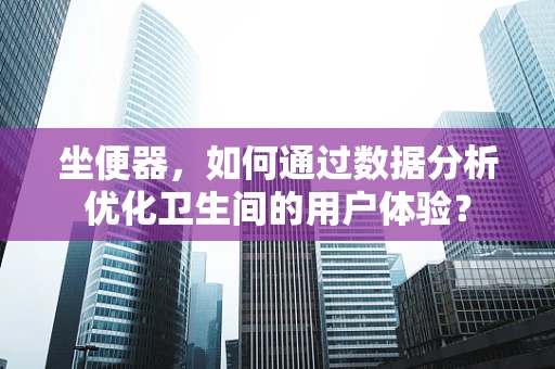 坐便器，如何通过数据分析优化卫生间的用户体验？