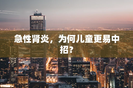 急性肾炎，为何儿童更易中招？