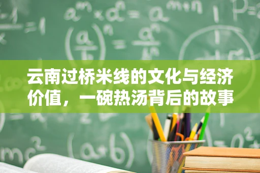 云南过桥米线的文化与经济价值，一碗热汤背后的故事