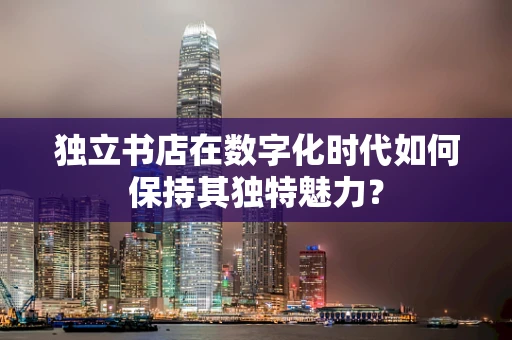 独立书店在数字化时代如何保持其独特魅力？