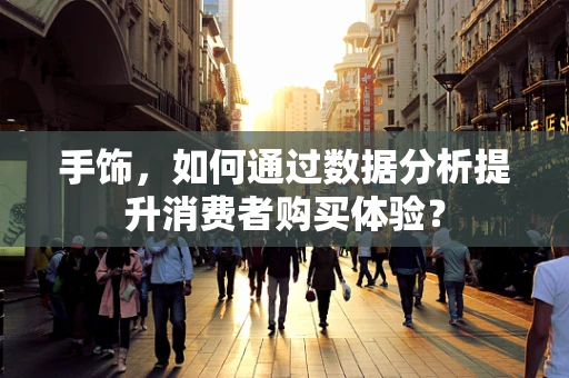 手饰，如何通过数据分析提升消费者购买体验？