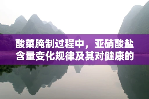 酸菜腌制过程中，亚硝酸盐含量变化规律及其对健康的影响