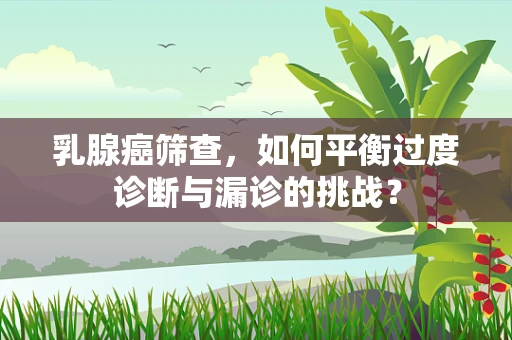 乳腺癌筛查，如何平衡过度诊断与漏诊的挑战？