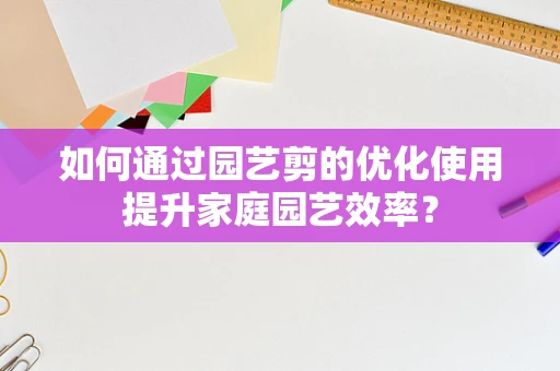 如何通过园艺剪的优化使用提升家庭园艺效率？
