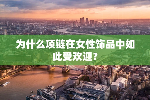 为什么项链在女性饰品中如此受欢迎？