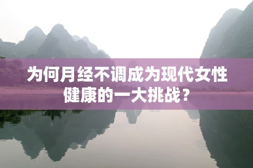 为何月经不调成为现代女性健康的一大挑战？