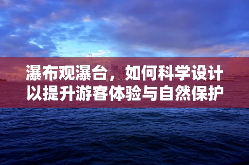 瀑布观瀑台，如何科学设计以提升游客体验与自然保护？