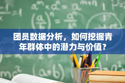 团员数据分析，如何挖掘青年群体中的潜力与价值？
