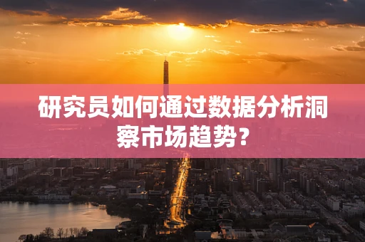 研究员如何通过数据分析洞察市场趋势？