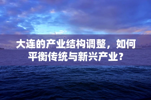 大连的产业结构调整，如何平衡传统与新兴产业？
