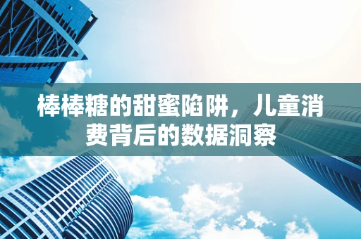 棒棒糖的甜蜜陷阱，儿童消费背后的数据洞察