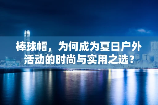 棒球帽，为何成为夏日户外活动的时尚与实用之选？