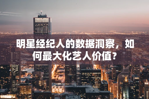 明星经纪人的数据洞察，如何最大化艺人价值？