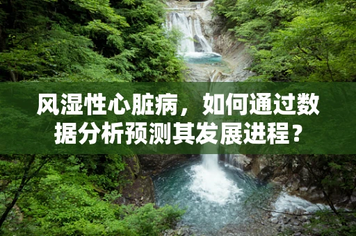 风湿性心脏病，如何通过数据分析预测其发展进程？