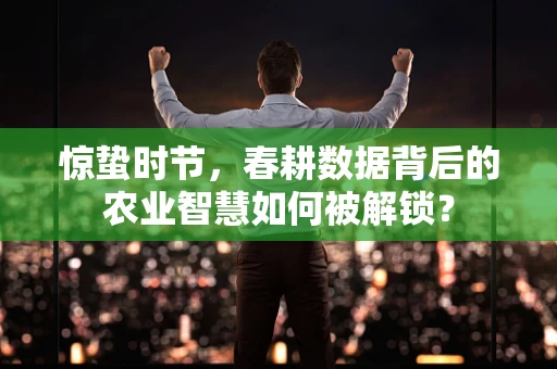 惊蛰时节，春耕数据背后的农业智慧如何被解锁？