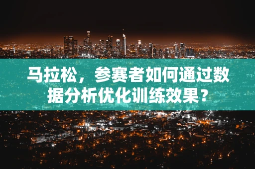 马拉松，参赛者如何通过数据分析优化训练效果？