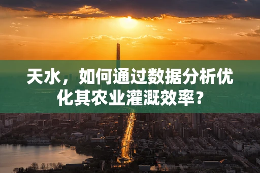 天水，如何通过数据分析优化其农业灌溉效率？