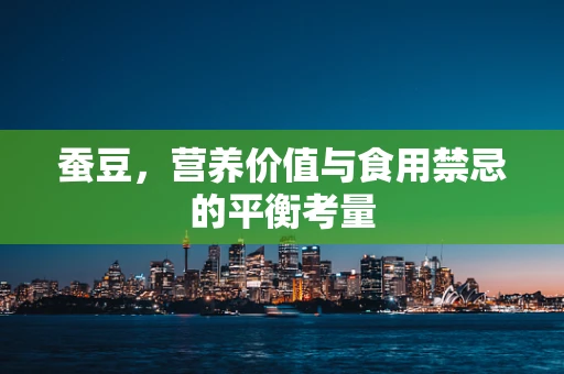 蚕豆，营养价值与食用禁忌的平衡考量