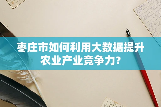 枣庄市如何利用大数据提升农业产业竞争力？