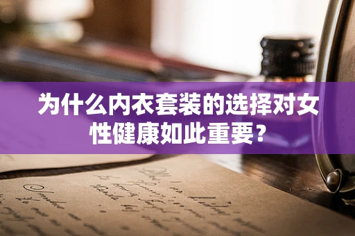 为什么内衣套装的选择对女性健康如此重要？